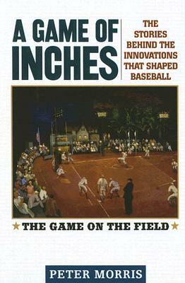 A Game of Inches: The Stories Behind the Innovations That Shaped Baseball: The Game on the Field by Peter Morris