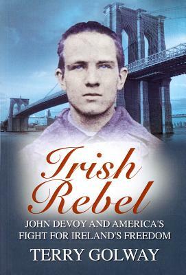 Irish Rebel: John Devoy and America's Fight for Ireland's Freedom by Terry Golway
