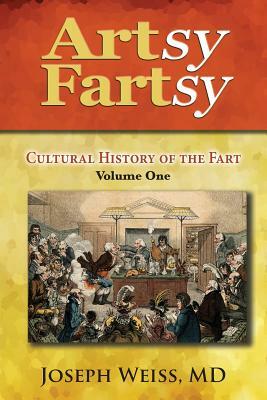 Artsy Fartsy: Cultural History of the Fart, Volume One by Joseph Weiss