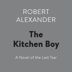 The Kitchen Boy: A Novel of the Last Tsar by Robert Alexander