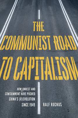 The Communist Road to Capitalism: How Social Unrest and Containment Have Pushed China's (R)Evolution Since 1949 by Ralf Ruckus