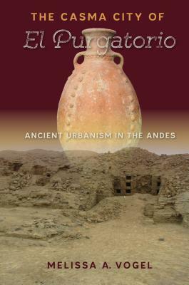 The Casma City of El Purgatorio: Ancient Urbanism in the Andes by Melissa A. Vogel