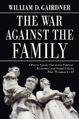 The War Against the Family: A Parent Speaks Out on the Political, Economic, and Social Policies That Threaten Us All by William D. Gairdner