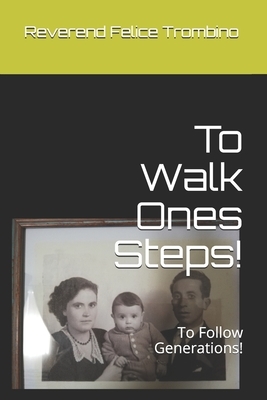 To Walk Ones Steps!: To Follow Generations! by Reverend Felice Trombino