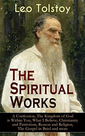 The Spiritual Works of Leo Tolstoy: A Confession, The Kingdom of God is Within You, What I Believe, Christianity and Patriotism, Reason and Religion, The ... Kind Youth and Correspondences with Gandhi) by Constantine Popoff, Nathan Haskell Dole, Leo Wiener, Leo Tolstoy, V. Tchertkoff, Louise Maude