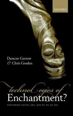 Technologies of Enchantment?: Exploring Celtic Art: 400 BC to AD 100 by Duncan Garrow, Chris Gosden