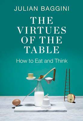 The Virtues of the Table: How to Eat and Think by Julian Baggini