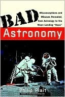 Bad Astronomy: Misconceptions and Misuses Revealed, from Astrology to the Moon Landing hoax by Philip Plait
