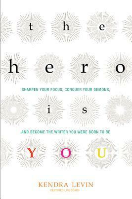The Hero Is You: Sharpen Your Focus, Conquer Your Demons, and Become the Writer You Were Born to Be by Kendra Levin