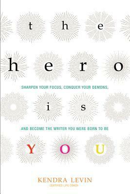 The Hero Is You: Sharpen Your Focus, Conquer Your Demons, and Become the Writer You Were Born to Be by Kendra Levin