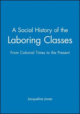 A Social History of the Laboring Classes: From Colonial Times to the Present by Jacqueline Jones
