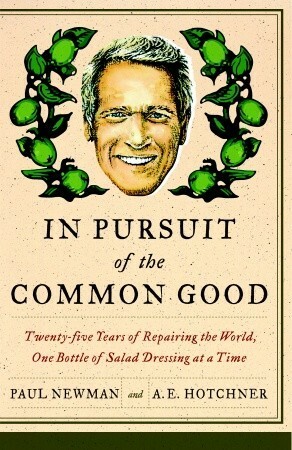 In Pursuit of the Common Good: Twenty-Five Years of Improving the World, One Bottle of Salad Dressing at a Time by Paul Newman, A.E. Hotchner