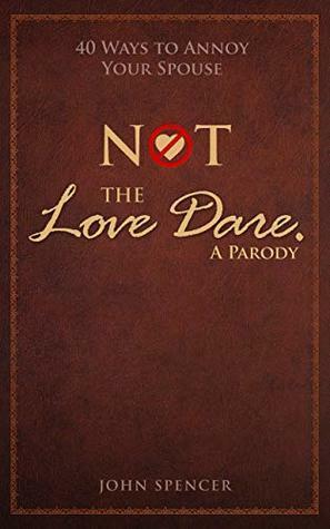 Not the Love Dare. A Parody: 40 ways to annoy your spouse by John Spencer