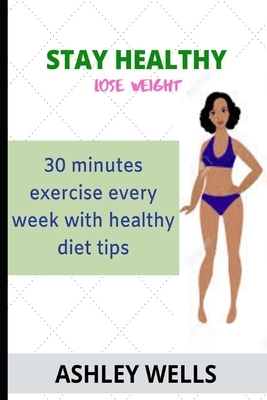 Stay Healthy Lose Weight: 30 Minutes Exercise Every Week with Healthy Diet Tips by Ashley Wells