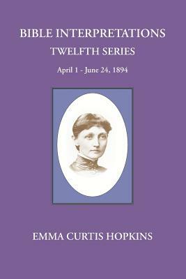 Bible interpretations Twelfth Series April 1 - June 24, 1894 by Emma Curtis Hopkins