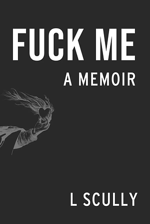 Fuck Me: A Memoir  by L Scully