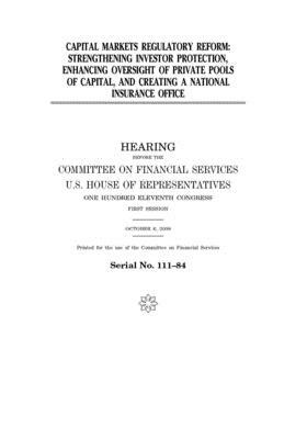 Capital markets regulatory reform: strengthening investor protection, enhancing oversight of private pools of capital, and creating a national insuran by Committee on Financial Services (house), United S. Congress, United States House of Representatives