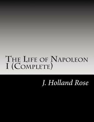 The Life of Napoleon I (Complete) by J. Holland Rose