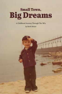 Small Town, Big Dreams: A Childhood Journey Through the '80's. by Brett Rotier