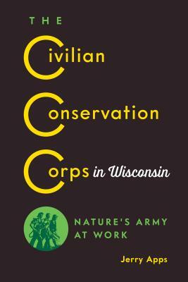 The Civilian Conservation Corps in Wisconsin: Nature's Army at Work by Jerry Apps