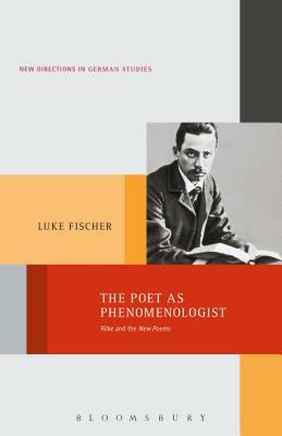 The Poet as Phenomenologist: Rilke and the New Poems by Luke Fischer