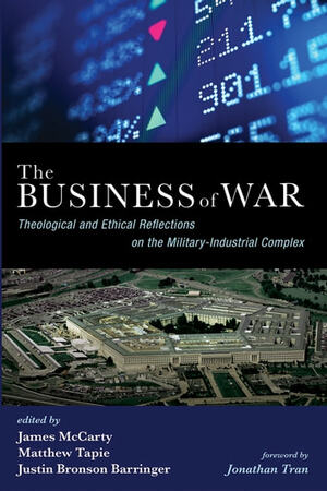 The Business of War: Theological and Ethical Reflections on the Military-Industrial Complex by James McCarty, Matthew Tapie, Justin Bronson Barringer