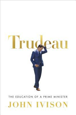 Trudeau: The Education of a Prime Minister by John Ivison