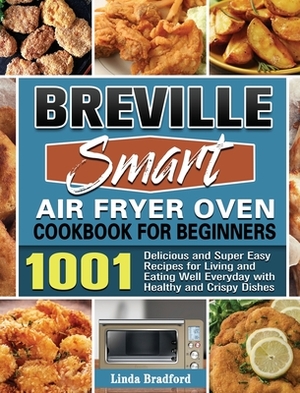Breville Smart Air Fryer Oven Cookbook for Beginners: 1001 Delicious and Super Easy Recipes for Living and Eating Well Everyday with Healthy and Crisp by Linda Bradford