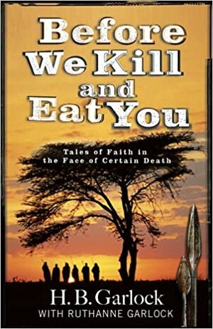 Before We Kill And Eat You: Tales of Faith in the Face of Certain Death by Ruthanne Garlock, H.B. Garlock