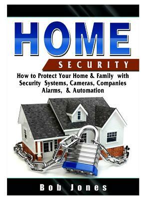 Home Security Guide: How to Protect Your Home & Family with Security Systems, Cameras, Companies, Alarms, & Automation by Bob Jones