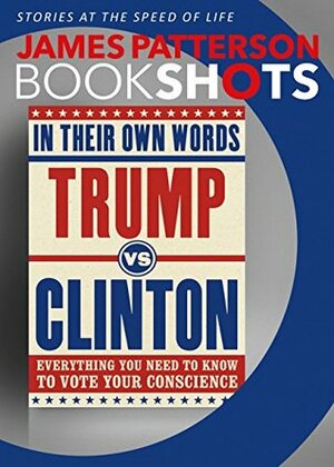 Trump vs. Clinton: In Their Own Words: Everything You Need to Know to Vote Your Conscience by James Patterson, Denise Roy