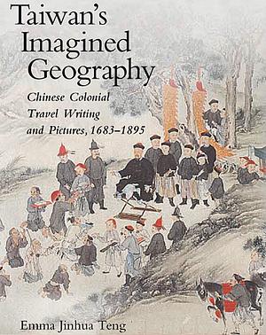Taiwan's Imagined Geography: Chinese Colonial Travel Writing and Pictures, 1683-1895 by Emma Jinhua Teng