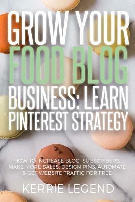 Grow Your Food Blog Business: Learn Pinterest Strategy: How to Increase Blog Subscribers, Make More Sales, Design Pins, Automate & Get Website Traff by Kerrie Legend