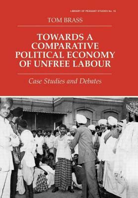 Towards a Comparative Political Economy of Unfree Labour: Case Studies and Debates by Tom Brass
