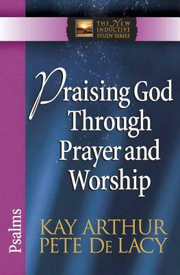Praising God Through Prayer and Worship: Psalms by Kay Arthur, Pete de Lacy
