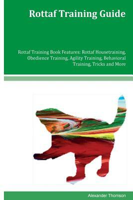 Rottaf Training Guide Rottaf Training Book Features: Rottaf Housetraining, Obedience Training, Agility Training, Behavioral Training, Tricks and More by Alexander Thomson