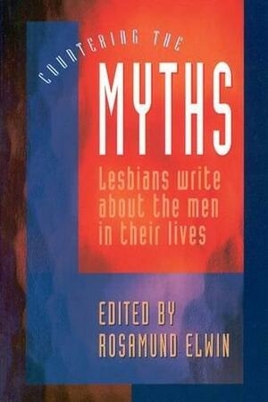 Countering the Myths: Lesbians Write about the Men in Their Lives by Rosamund Elwin