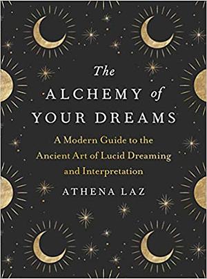 The Alchemy of Your Dreams: A Modern Guide to the Ancient Art of Lucid Dreaming and Interpretation by Athena Laz