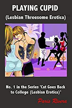 Playing Cupid: Lesbian Threesome Erotica, No. 1 in the Series 'Cat goes back to College by Paris Rivera