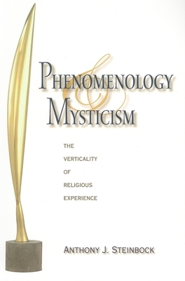 Phenomenology and Mysticism: The Verticality of Religious Experience by Anthony J. Steinbock