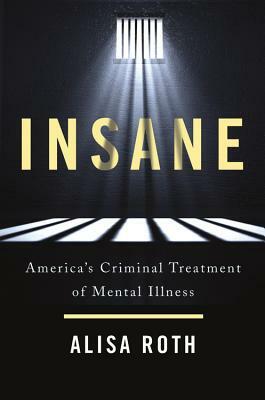 Insane: America's Criminal Treatment of Mental Illness by Alisa Roth