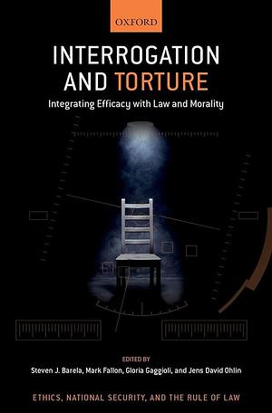 Interrogation and Torture: Integrating Efficacy with Law and Morality by Jens David Ohlin, Mark Fallon, Gloria Gaggioli, Steven J. Barela