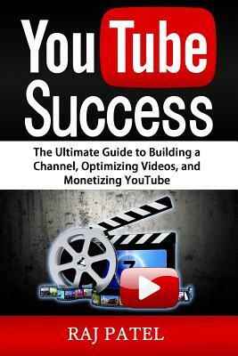 YouTube Success: The Ultimate Guide to Building a Channel, Optimizing Videos, and Monetizing YouTube by Rajeev Charles Patel