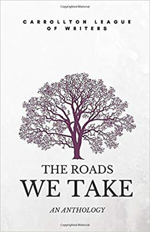 The Roads We Take: An Anthology by Christi Martin, Alice Wooten, Jennifer Crippen, Carrollton League of Writers, Scott Taylor, Ed Wooten, Phil Golden