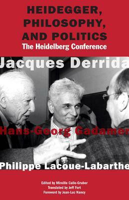 Heidegger, Philosophy, and Politics: The Heidelberg Conference by Philippe Lacoue-Labarthe, Hans-Georg Gadamer, Jacques Derrida
