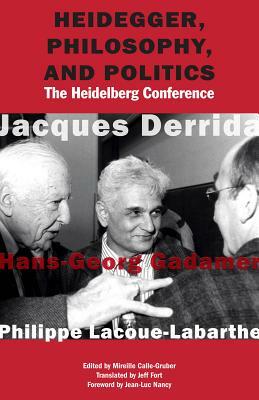 Heidegger, Philosophy, and Politics: The Heidelberg Conference by Hans-Georg Gadamer, Jacques Derrida, Philippe Lacoue-Labarthe