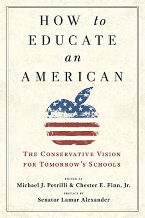 How to Educate an American: The Conservative Vision for Tomorrow's Schools by Michael J. Petrilli, Chester E. Finn, Jr.
