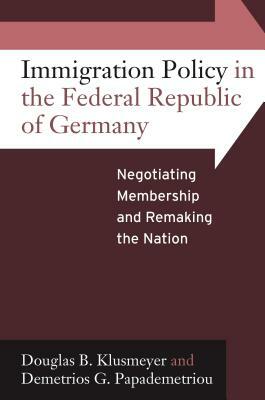Immigration Policy in the Federal Republic of Germany: Negotiating Membership and Remaking the Nation by Douglas B. Klusmeyer, Demetrios G. Papademetriou