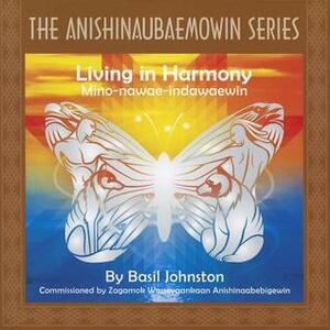 Living in Harmony: Mino-nawae-indawaewin by Basil Johnston, Adrian Nadjiwon