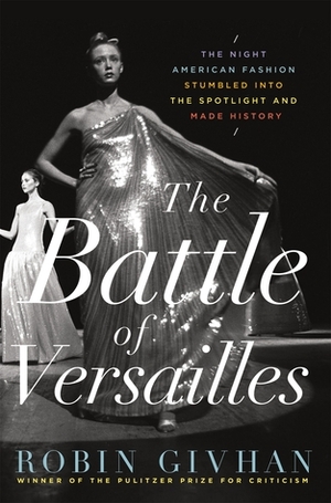 The Battle of Versailles: The Night American Fashion Stumbled into the Spotlight and Made History by Robin Givhan